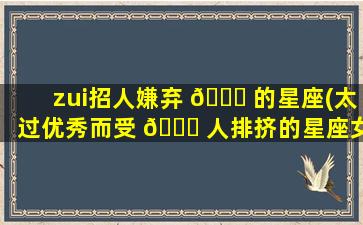 zui
招人嫌弃 🐛 的星座(太过优秀而受 🐒 人排挤的星座女)